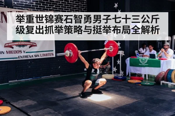 举重世锦赛石智勇男子七十三公斤级复出抓举策略与挺举布局全解析