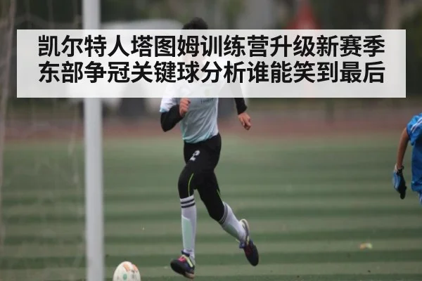 凯尔特人塔图姆训练营升级新赛季东部争冠关键球分析谁能笑到最后