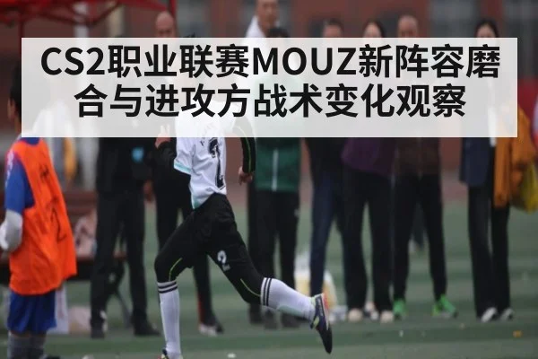 CS2职业联赛MOUZ新阵容磨合与进攻方战术变化观察