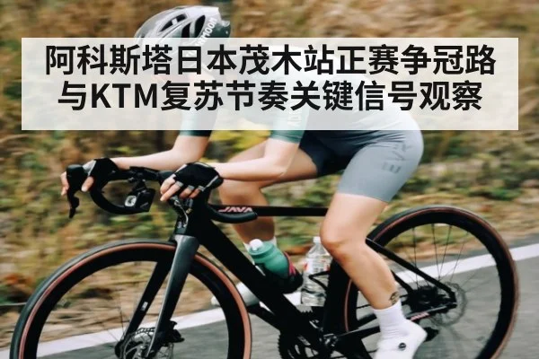 阿科斯塔日本茂木站正赛争冠路与KTM复苏节奏关键信号观察