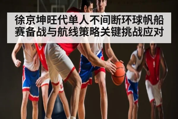 徐京坤旺代单人不间断环球帆船赛备战与航线策略关键挑战应对
