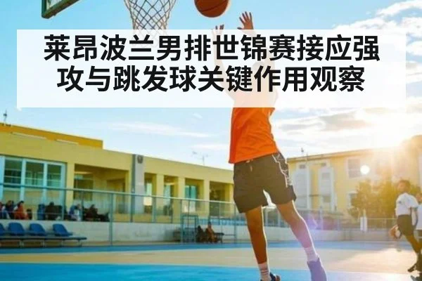 莱昂波兰男排世锦赛接应强攻与跳发球关键作用观察