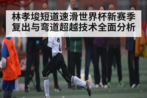 林孝埈短道速滑世界杯新赛季复出与弯道超越技术全面分析