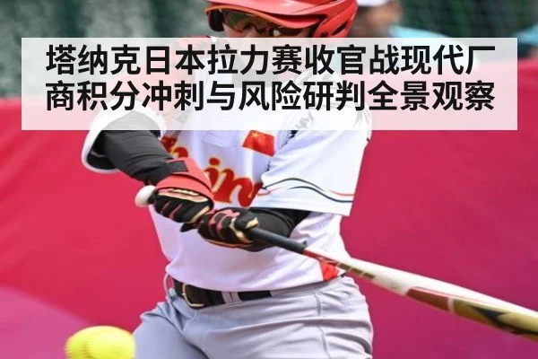 塔纳克日本拉力赛收官战现代厂商积分冲刺与风险研判全景观察