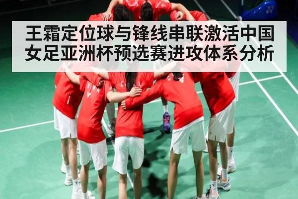 王霜定位球与锋线串联激活中国女足亚洲杯预选赛进攻体系分析
